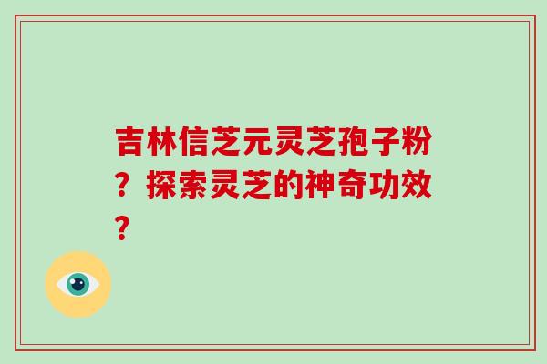 吉林信芝元灵芝孢子粉?探索灵芝的神奇功效?-第1张图片-破壁灵芝孢子粉研究指南 吉林信芝元灵芝孢子粉?探索灵芝的神奇功效?-第1张图片-破壁灵芝孢子粉研究指南