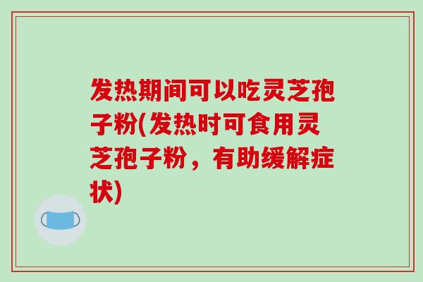 发热期间可以吃灵芝孢子粉(发热时可食用灵芝孢子粉,有助缓解症状)-第1张图片-破壁灵芝孢子粉研究指南 发热期间可以吃灵芝孢子粉(发热时可食用灵芝孢子粉,有助缓解症状)-第1张图片-破壁灵芝孢子粉研究指南