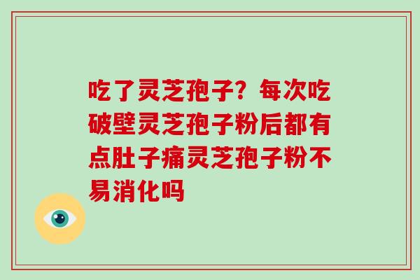 吃了灵芝孢子?每次吃破壁灵芝孢子粉后都有点肚子痛灵芝孢子粉不易消化吗-第1张图片-破壁灵芝孢子粉研究指南 吃了灵芝孢子?每次吃破壁灵芝孢子粉后都有点肚子痛灵芝孢子粉不易消化吗-第1张图片-破壁灵芝孢子粉研究指南
