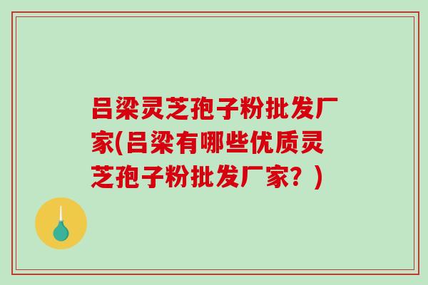 吕梁灵芝孢子粉批发厂家(吕梁有哪些优质灵芝孢子粉批发厂家?)-第1张图片-破壁灵芝孢子粉研究指南 吕梁灵芝孢子粉批发厂家(吕梁有哪些优质灵芝孢子粉批发厂家?)-第1张图片-破壁灵芝孢子粉研究指南