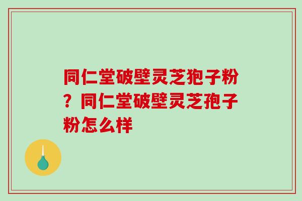 同仁堂破壁灵芝狍子粉?同仁堂破壁灵芝孢子粉怎么样-第1张图片-破壁灵芝孢子粉研究指南 同仁堂破壁灵芝狍子粉?同仁堂破壁灵芝孢子粉怎么样-第1张图片-破壁灵芝孢子粉研究指南
