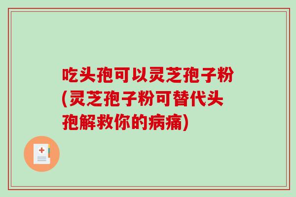 吃头孢可以灵芝孢子粉(灵芝孢子粉可替代头孢解救你的病痛)-第1张图片-破壁灵芝孢子粉研究指南 吃头孢可以灵芝孢子粉(灵芝孢子粉可替代头孢解救你的病痛)-第1张图片-破壁灵芝孢子粉研究指南