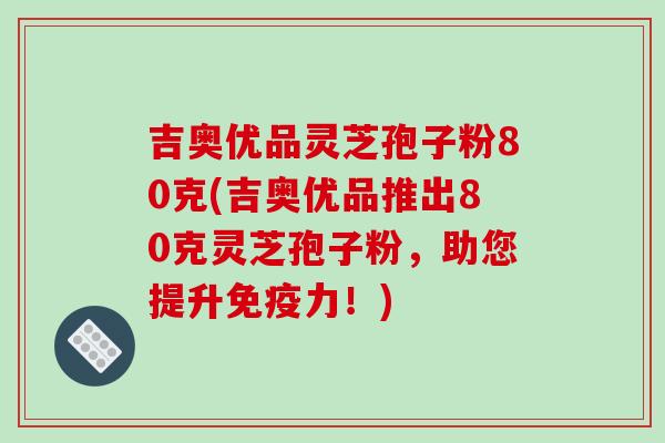 吉奥优品灵芝孢子粉80克(吉奥优品推出80克灵芝孢子粉，助您提升免疫力！)-第1张图片-破壁灵芝孢子粉研究指南