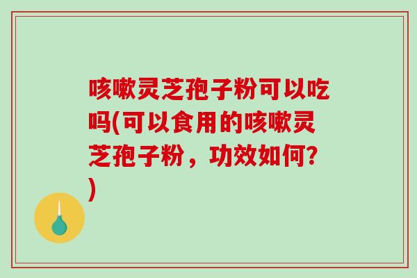 咳嗽灵芝孢子粉可以吃吗(可以食用的咳嗽灵芝孢子粉,功效如何?)-第1张图片-破壁灵芝孢子粉研究指南 咳嗽灵芝孢子粉可以吃吗(可以食用的咳嗽灵芝孢子粉,功效如何?)-第1张图片-破壁灵芝孢子粉研究指南