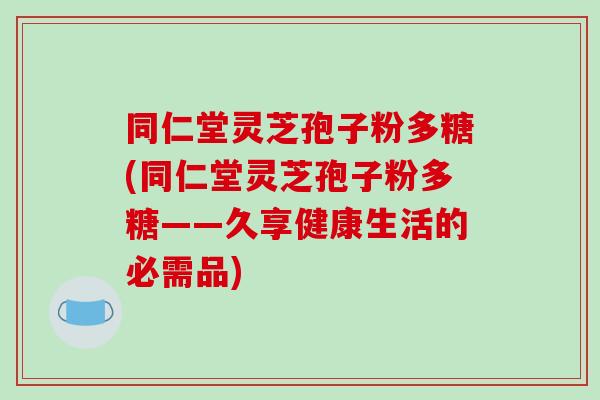 同仁堂灵芝孢子粉多糖(同仁堂灵芝孢子粉多糖——久享健康生活的必需品)-第1张图片-破壁灵芝孢子粉研究指南 同仁堂灵芝孢子粉多糖(同仁堂灵芝孢子粉多糖——久享健康生活的必需品)-第1张图片-破壁灵芝孢子粉研究指南
