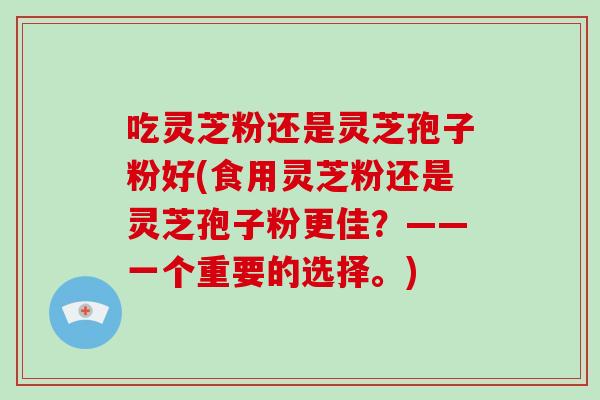 吃灵芝粉还是灵芝孢子粉好(食用灵芝粉还是灵芝孢子粉更佳?——一个重要的选择。)-第1张图片-破壁灵芝孢子粉研究指南 吃灵芝粉还是灵芝孢子粉好(食用灵芝粉还是灵芝孢子粉更佳?——一个重要的选择。)-第1张图片-破壁灵芝孢子粉研究指南