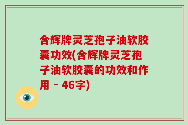 合辉牌灵芝孢子油软胶囊功效(合辉牌灵芝孢子油软胶囊的功效和作用 - 46字)-第1张图片-破壁灵芝孢子粉研究指南 合辉牌灵芝孢子油软胶囊功效(合辉牌灵芝孢子油软胶囊的功效和作用 - 46字)-第1张图片-破壁灵芝孢子粉研究指南