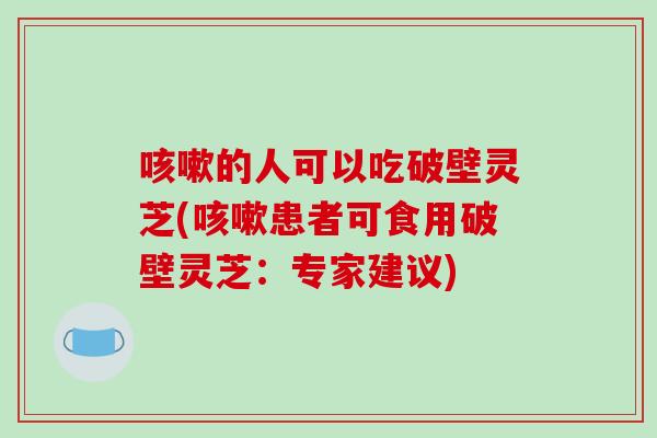 咳嗽的人可以吃破壁灵芝(咳嗽患者可食用破壁灵芝:专家建议)-第1张图片-破壁灵芝孢子粉研究指南 咳嗽的人可以吃破壁灵芝(咳嗽患者可食用破壁灵芝:专家建议)-第1张图片-破壁灵芝孢子粉研究指南