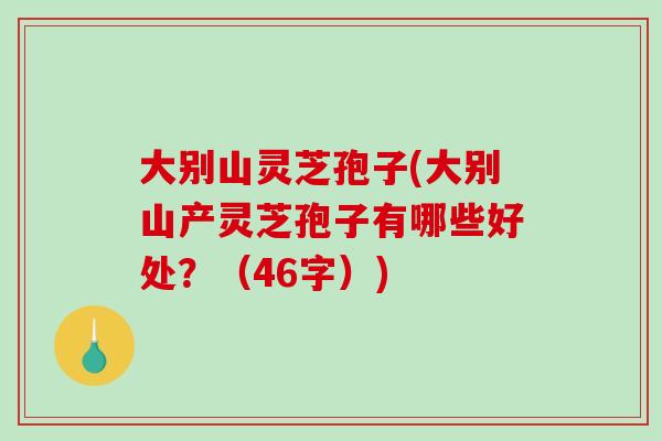 大别山灵芝孢子(大别山产灵芝孢子有哪些好处?(46字))-第1张图片-破壁灵芝孢子粉研究指南 大别山灵芝孢子(大别山产灵芝孢子有哪些好处?(46字))-第1张图片-破壁灵芝孢子粉研究指南