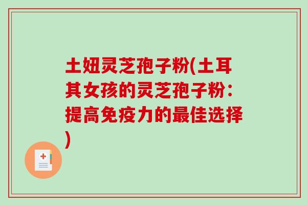 土妞灵芝孢子粉(土耳其女孩的灵芝孢子粉:提高免疫力的最佳选择)-第1张图片-破壁灵芝孢子粉研究指南 土妞灵芝孢子粉(土耳其女孩的灵芝孢子粉:提高免疫力的最佳选择)-第1张图片-破壁灵芝孢子粉研究指南