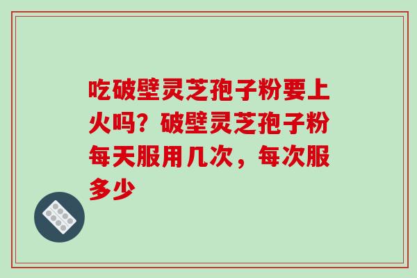 吃破壁灵芝孢子粉要上火吗?破壁灵芝孢子粉每天服用几次,每次服多少-第1张图片-破壁灵芝孢子粉研究指南 吃破壁灵芝孢子粉要上火吗?破壁灵芝孢子粉每天服用几次,每次服多少-第1张图片-破壁灵芝孢子粉研究指南