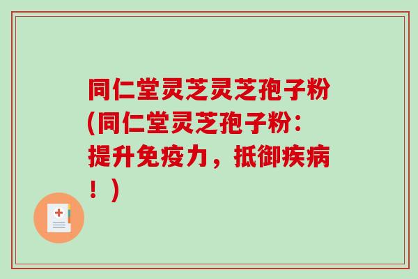 同仁堂灵芝灵芝孢子粉(同仁堂灵芝孢子粉：提升免疫力，抵御疾病！)-第1张图片-破壁灵芝孢子粉研究指南