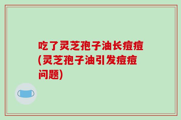 吃了灵芝孢子油长痘痘(灵芝孢子油引发痘痘问题)-第1张图片-破壁灵芝孢子粉研究指南
