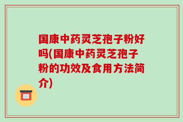 国康中药灵芝孢子粉好吗(国康中药灵芝孢子粉的功效及食用方法简介)-第1张图片-破壁灵芝孢子粉研究指南 国康中药灵芝孢子粉好吗(国康中药灵芝孢子粉的功效及食用方法简介)-第1张图片-破壁灵芝孢子粉研究指南