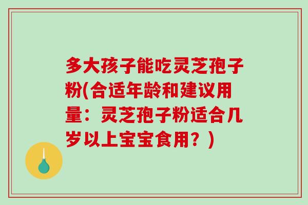 多大孩子能吃灵芝孢子粉(合适年龄和建议用量:灵芝孢子粉适合几岁以上宝宝食用?)-第1张图片-破壁灵芝孢子粉研究指南 多大孩子能吃灵芝孢子粉(合适年龄和建议用量:灵芝孢子粉适合几岁以上宝宝食用?)-第1张图片-破壁灵芝孢子粉研究指南