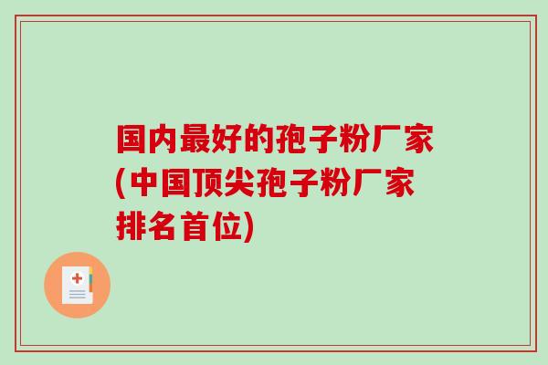 国内最好的孢子粉厂家(中国顶尖孢子粉厂家排名首位)-第1张图片-破壁灵芝孢子粉研究指南 国内最好的孢子粉厂家(中国顶尖孢子粉厂家排名首位)-第1张图片-破壁灵芝孢子粉研究指南