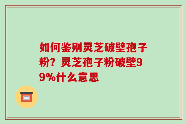 如何鉴别灵芝破壁孢子粉?灵芝孢子粉破壁99%什么意思-第1张图片-破壁灵芝孢子粉研究指南 如何鉴别灵芝破壁孢子粉?灵芝孢子粉破壁99%什么意思-第1张图片-破壁灵芝孢子粉研究指南
