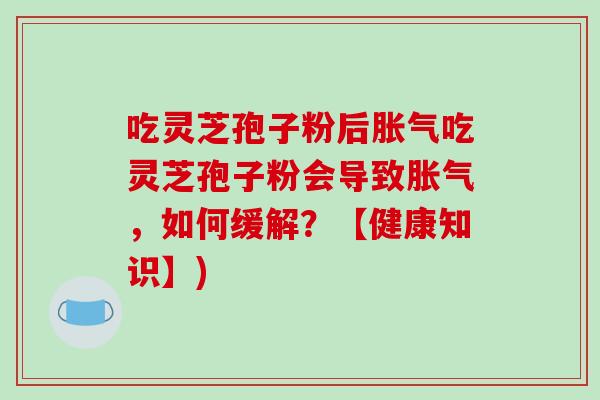 吃灵芝孢子粉后胀气吃灵芝孢子粉会导致胀气,如何缓解?【健康知识】)-第1张图片-破壁灵芝孢子粉研究指南 吃灵芝孢子粉后胀气吃灵芝孢子粉会导致胀气,如何缓解?【健康知识】)-第1张图片-破壁灵芝孢子粉研究指南