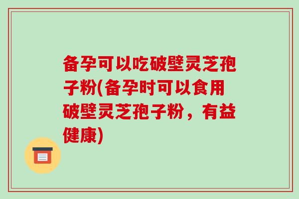 备孕可以吃破壁灵芝孢子粉(备孕时可以食用破壁灵芝孢子粉,有益健康)-第1张图片-破壁灵芝孢子粉研究指南 备孕可以吃破壁灵芝孢子粉(备孕时可以食用破壁灵芝孢子粉,有益健康)-第1张图片-破壁灵芝孢子粉研究指南