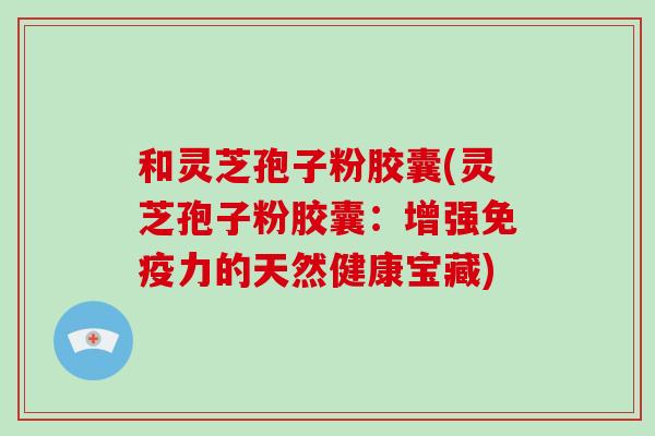 和灵芝孢子粉胶囊(灵芝孢子粉胶囊:增强免疫力的天然健康宝藏)-第1张图片-破壁灵芝孢子粉研究指南 和灵芝孢子粉胶囊(灵芝孢子粉胶囊:增强免疫力的天然健康宝藏)-第1张图片-破壁灵芝孢子粉研究指南