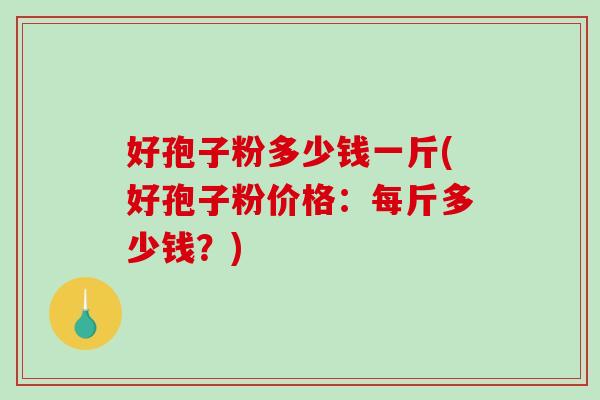 好孢子粉多少钱一斤(好孢子粉价格:每斤多少钱?)-第1张图片-破壁灵芝孢子粉研究指南 好孢子粉多少钱一斤(好孢子粉价格:每斤多少钱?)-第1张图片-破壁灵芝孢子粉研究指南