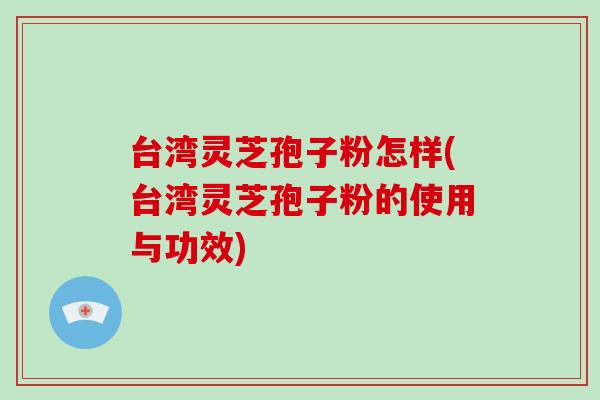 台湾灵芝孢子粉怎样(台湾灵芝孢子粉的使用与功效)-第1张图片-破壁灵芝孢子粉研究指南 台湾灵芝孢子粉怎样(台湾灵芝孢子粉的使用与功效)-第1张图片-破壁灵芝孢子粉研究指南