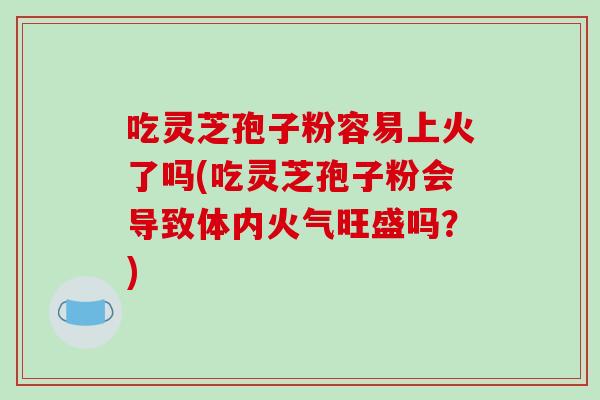 吃灵芝孢子粉容易上火了吗(吃灵芝孢子粉会导致体内火气旺盛吗?)-第1张图片-破壁灵芝孢子粉研究指南 吃灵芝孢子粉容易上火了吗(吃灵芝孢子粉会导致体内火气旺盛吗?)-第1张图片-破壁灵芝孢子粉研究指南