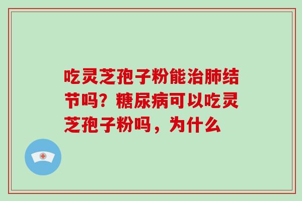 吃灵芝孢子粉能治肺结节吗?糖尿病可以吃灵芝孢子粉吗,为什么-第1张图片-破壁灵芝孢子粉研究指南 吃灵芝孢子粉能治肺结节吗?糖尿病可以吃灵芝孢子粉吗,为什么-第1张图片-破壁灵芝孢子粉研究指南