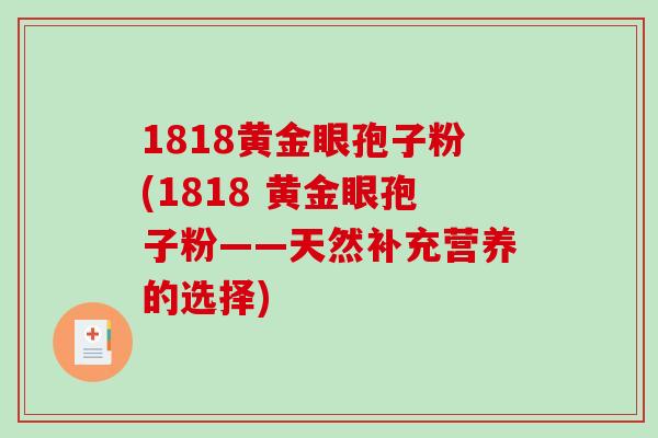 1818黄金眼孢子粉(1818 黄金眼孢子粉——天然补充营养的选择)-第1张图片-破壁灵芝孢子粉研究指南 1818黄金眼孢子粉(1818 黄金眼孢子粉——天然补充营养的选择)-第1张图片-破壁灵芝孢子粉研究指南