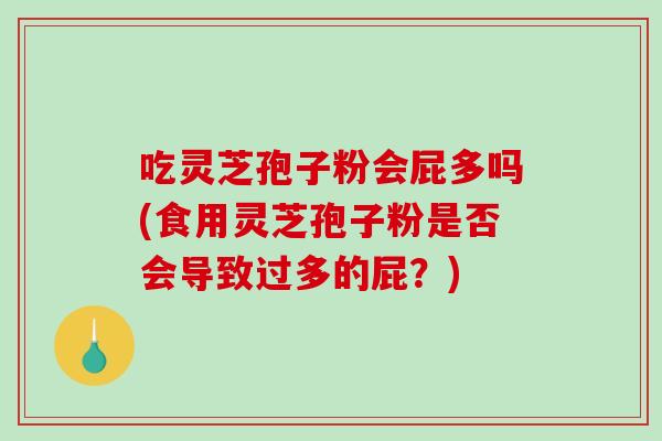吃灵芝孢子粉会屁多吗(食用灵芝孢子粉是否会导致过多的屁?)-第1张图片-破壁灵芝孢子粉研究指南 吃灵芝孢子粉会屁多吗(食用灵芝孢子粉是否会导致过多的屁?)-第1张图片-破壁灵芝孢子粉研究指南