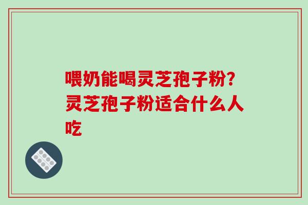 喂奶能喝灵芝孢子粉?灵芝孢子粉适合什么人吃-第1张图片-破壁灵芝孢子粉研究指南 喂奶能喝灵芝孢子粉?灵芝孢子粉适合什么人吃-第1张图片-破壁灵芝孢子粉研究指南