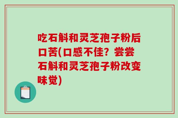 吃石斛和灵芝孢子粉后口苦(口感不佳？尝尝石斛和灵芝孢子粉改变味觉)-第1张图片-破壁灵芝孢子粉研究指南