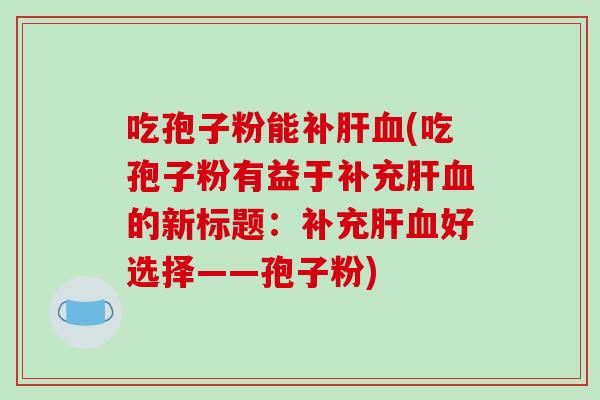 吃孢子粉能补肝血(吃孢子粉有益于补充肝血的新标题:补充肝血好选择——孢子粉)-第1张图片-破壁灵芝孢子粉研究指南 吃孢子粉能补肝血(吃孢子粉有益于补充肝血的新标题:补充肝血好选择——孢子粉)-第1张图片-破壁灵芝孢子粉研究指南