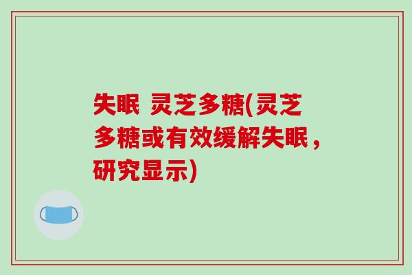 失眠 灵芝多糖(灵芝多糖或有效缓解失眠,研究显示)-第1张图片-破壁灵芝孢子粉研究指南 失眠 灵芝多糖(灵芝多糖或有效缓解失眠,研究显示)-第1张图片-破壁灵芝孢子粉研究指南