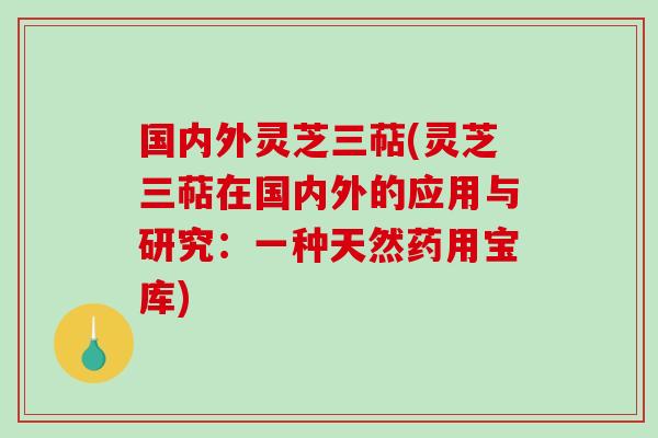 国内外灵芝三萜(灵芝三萜在国内外的应用与研究：一种天然药用宝库)-第1张图片-破壁灵芝孢子粉研究指南