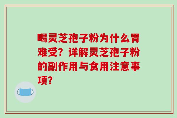 喝灵芝孢子粉为什么胃难受？详解灵芝孢子粉的副作用与食用注意事项？-第1张图片-破壁灵芝孢子粉研究指南