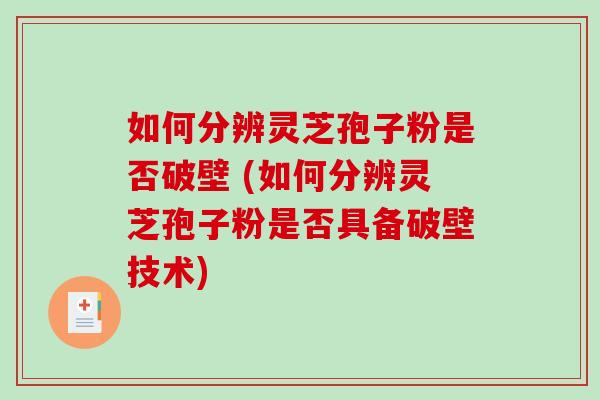 如何分辨灵芝孢子粉是否破壁 (如何分辨灵芝孢子粉是否具备破壁技术)-第1张图片-破壁灵芝孢子粉研究指南 如何分辨灵芝孢子粉是否破壁 (如何分辨灵芝孢子粉是否具备破壁技术)-第1张图片-破壁灵芝孢子粉研究指南