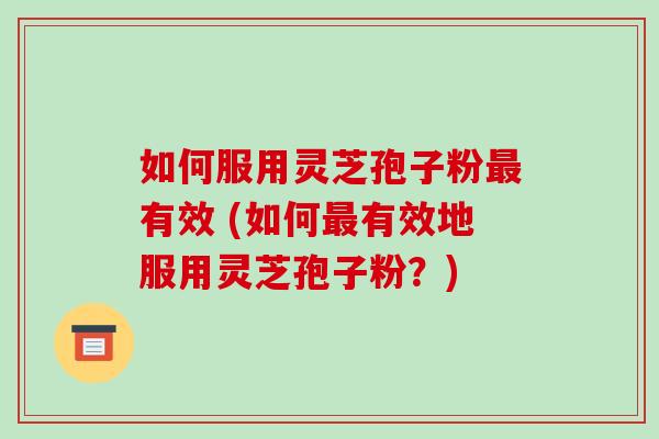 如何服用灵芝孢子粉最有效 (如何最有效地服用灵芝孢子粉?)-第1张图片-破壁灵芝孢子粉研究指南 如何服用灵芝孢子粉最有效 (如何最有效地服用灵芝孢子粉?)-第1张图片-破壁灵芝孢子粉研究指南