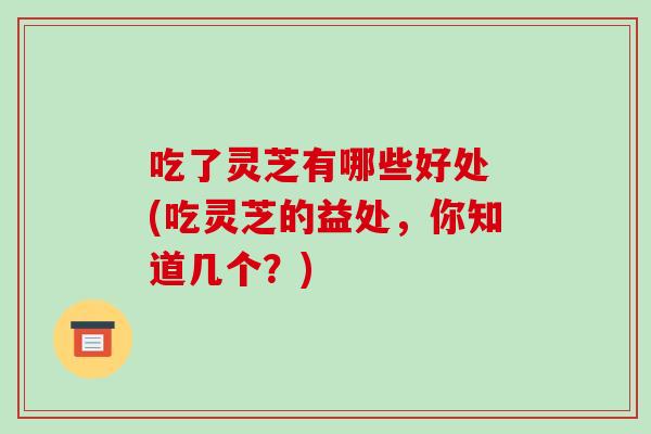 吃了灵芝有哪些好处 (吃灵芝的益处,你知道几个?)-第1张图片-破壁灵芝孢子粉研究指南 吃了灵芝有哪些好处 (吃灵芝的益处,你知道几个?)-第1张图片-破壁灵芝孢子粉研究指南