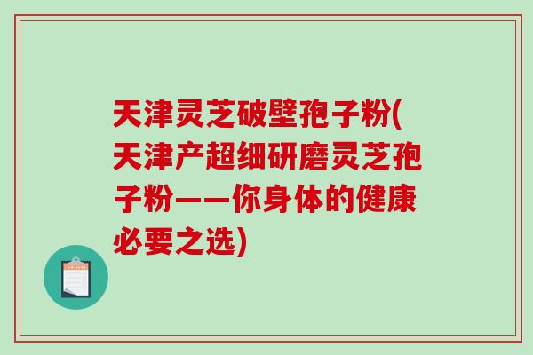 天津灵芝破壁孢子粉(天津产超细研磨灵芝孢子粉——你身体的健康必要之选)-第1张图片-破壁灵芝孢子粉研究指南