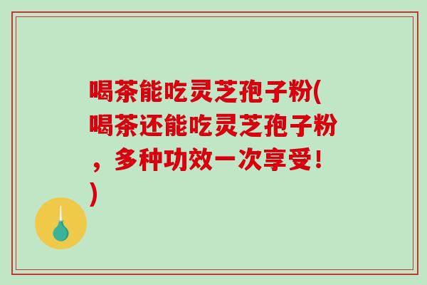 喝茶能吃灵芝孢子粉(喝茶还能吃灵芝孢子粉,多种功效一次享受!)-第1张图片-破壁灵芝孢子粉研究指南 喝茶能吃灵芝孢子粉(喝茶还能吃灵芝孢子粉,多种功效一次享受!)-第1张图片-破壁灵芝孢子粉研究指南
