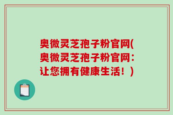 奥微灵芝孢子粉官网(奥微灵芝孢子粉官网：让您拥有健康生活！)-第1张图片-破壁灵芝孢子粉研究指南