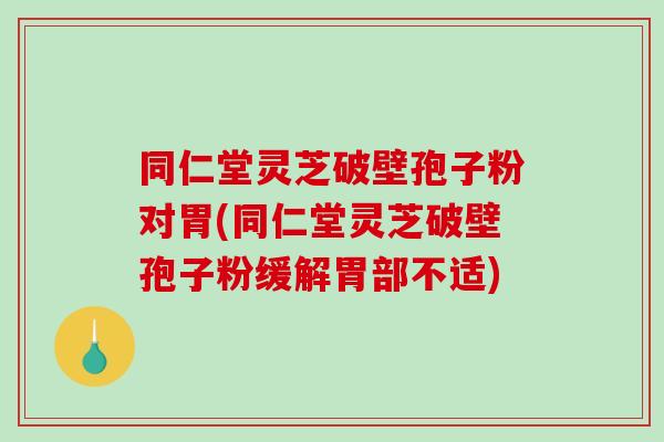 同仁堂灵芝破壁孢子粉对胃(同仁堂灵芝破壁孢子粉缓解胃部不适)-第1张图片-破壁灵芝孢子粉研究指南