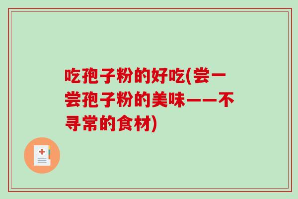 吃孢子粉的好吃(尝一尝孢子粉的美味——不寻常的食材)-第1张图片-破壁灵芝孢子粉研究指南 吃孢子粉的好吃(尝一尝孢子粉的美味——不寻常的食材)-第1张图片-破壁灵芝孢子粉研究指南