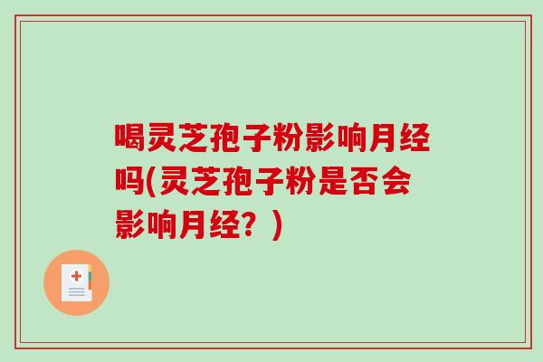 喝灵芝孢子粉影响月经吗(灵芝孢子粉是否会影响月经？)-第1张图片-破壁灵芝孢子粉研究指南
