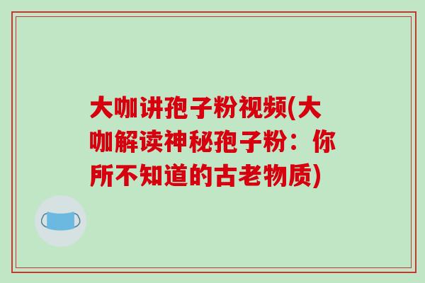 大咖讲孢子粉视频(大咖解读神秘孢子粉:你所不知道的古老物质)-第1张图片-破壁灵芝孢子粉研究指南 大咖讲孢子粉视频(大咖解读神秘孢子粉:你所不知道的古老物质)-第1张图片-破壁灵芝孢子粉研究指南
