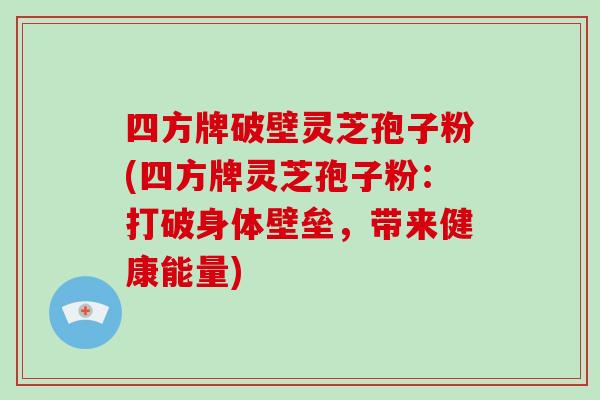 四方牌破壁灵芝孢子粉(四方牌灵芝孢子粉：打破身体壁垒，带来健康能量)-第1张图片-破壁灵芝孢子粉研究指南