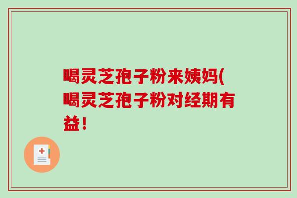 喝灵芝孢子粉来姨妈(喝灵芝孢子粉对经期有益！-第1张图片-破壁灵芝孢子粉研究指南