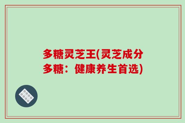 多糖灵芝王(灵芝成分多糖:健康养生首选)-第1张图片-破壁灵芝孢子粉研究指南 多糖灵芝王(灵芝成分多糖:健康养生首选)-第1张图片-破壁灵芝孢子粉研究指南