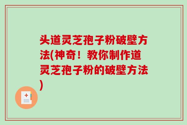 头道灵芝孢子粉破壁方法(神奇!教你制作道灵芝孢子粉的破壁方法)-第1张图片-破壁灵芝孢子粉研究指南 头道灵芝孢子粉破壁方法(神奇!教你制作道灵芝孢子粉的破壁方法)-第1张图片-破壁灵芝孢子粉研究指南